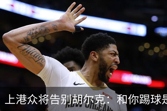 上港众将告别胡尔克：和你踢球是荣幸 4年晃如4天
