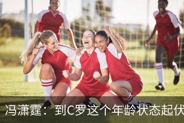 冯潇霆：到C罗这个年龄状态起伏很正常，他就是金字塔尖上的球星