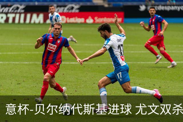 意杯-贝尔纳代斯基进球 尤文双杀佛罗伦萨进决赛